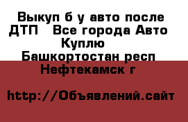 Выкуп б/у авто после ДТП - Все города Авто » Куплю   . Башкортостан респ.,Нефтекамск г.